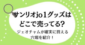 サンリオJO1グッズはどこで売ってる？ジェオチャムが確実に買える穴場を紹介！